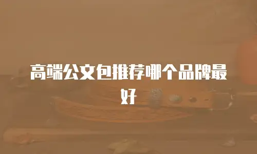 高端公文包推荐哪个品牌最好