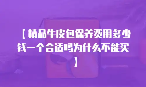 【精品牛皮包保养费用多少钱一个合适吗为什么不能买】