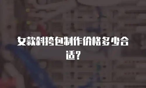 女款斜挎包制作价格多少合适？