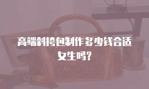高端斜挎包制作多少钱合适女生吗？