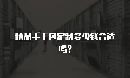 精品手工包定制多少钱合适吗？