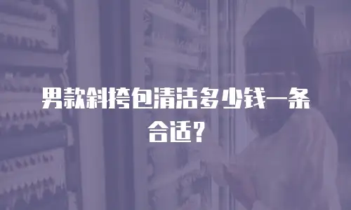 男款斜挎包清洁多少钱一条合适？