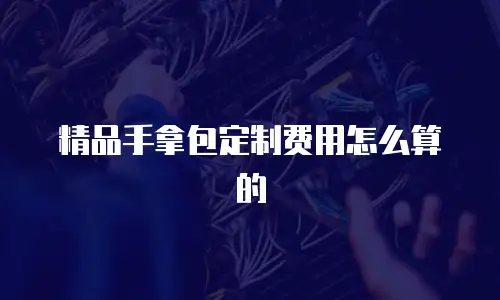 精品手拿包定制费用怎么算的