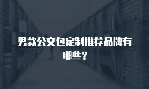 男款公文包定制推荐品牌有哪些？