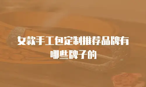 女款手工包定制推荐品牌有哪些牌子的