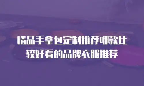 精品手拿包定制推荐哪款比较好看的品牌衣服推荐