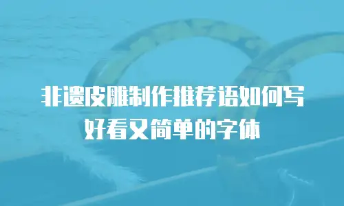 非遗皮雕制作推荐语如何写好看又简单的字体