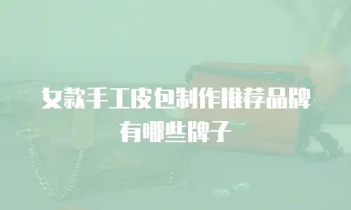 女款手工皮包制作推荐品牌有哪些牌子