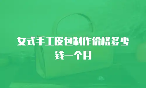 女式手工皮包制作价格多少钱一个月