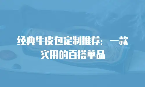 经典牛皮包定制推荐：一款实用的百搭单品