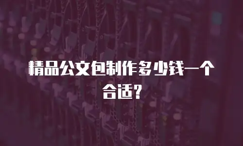 精品公文包制作多少钱一个合适？