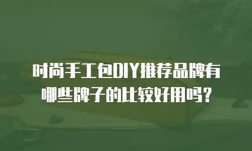时尚手工包DIY推荐品牌有哪些牌子的比较好用吗？