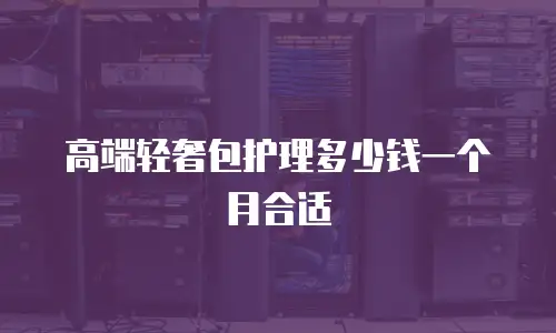 高端轻奢包护理多少钱一个月合适