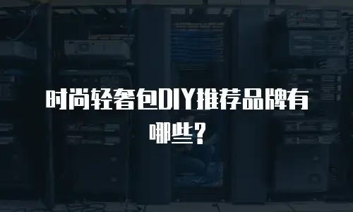 时尚轻奢包DIY推荐品牌有哪些?