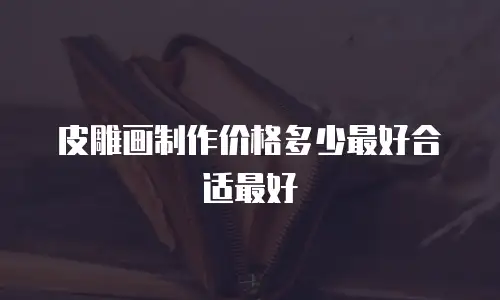 皮雕画制作价格多少最好合适最好
