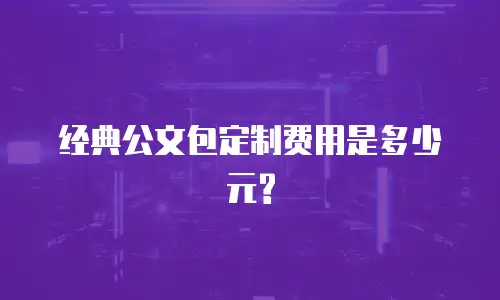 经典公文包定制费用是多少元?