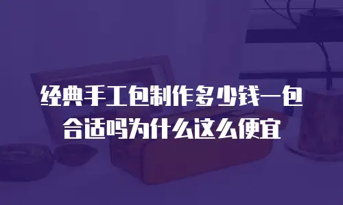 经典手工包制作多少钱一包合适吗为什么这么便宜