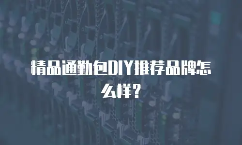 精品通勤包DIY推荐品牌怎么样？