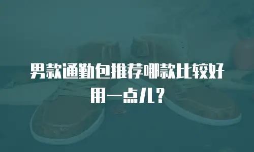 男款通勤包推荐哪款比较好用一点儿？