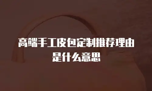 高端手工皮包定制推荐理由是什么意思