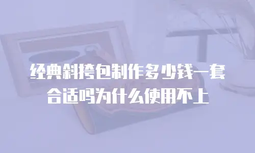 经典斜挎包制作多少钱一套合适吗为什么使用不上