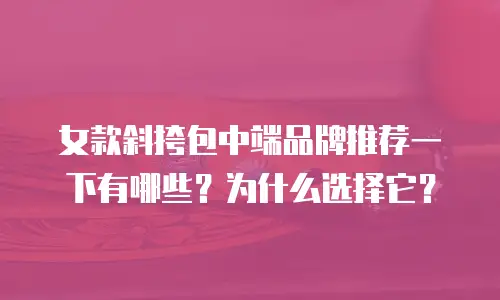 女款斜挎包中端品牌推荐一下有哪些？为什么选择它？