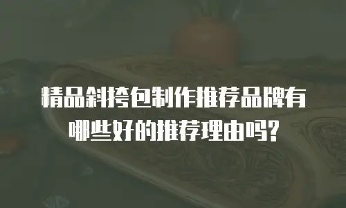 精品斜挎包制作推荐品牌有哪些好的推荐理由吗?
