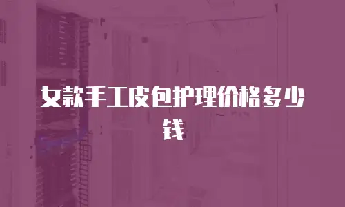 女款手工皮包护理价格多少钱