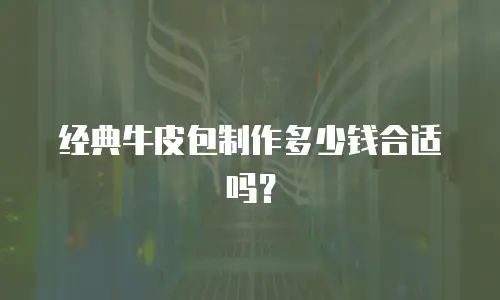 经典牛皮包制作多少钱合适吗？