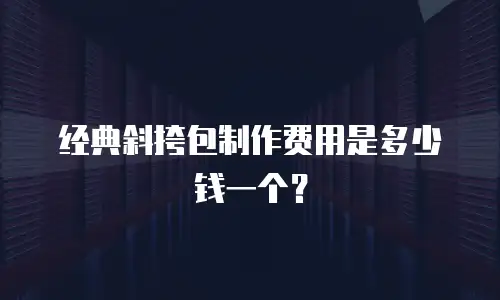 经典斜挎包制作费用是多少钱一个？