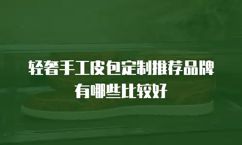 轻奢手工皮包定制推荐品牌有哪些比较好