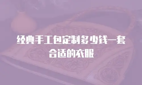 经典手工包定制多少钱一套合适的衣服
