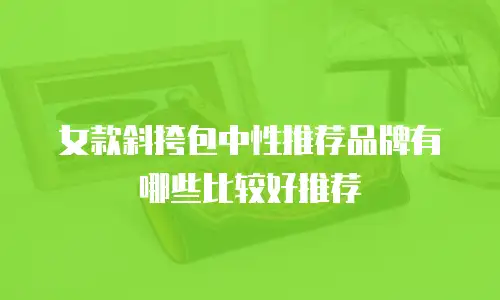女款斜挎包中性推荐品牌有哪些比较好推荐