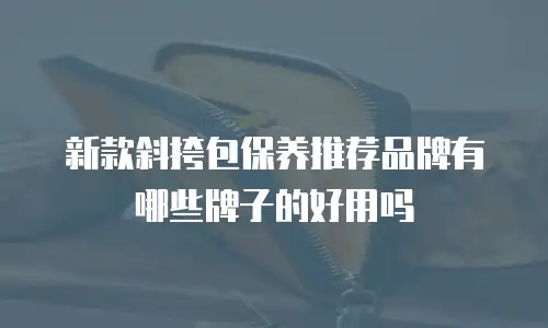 新款斜挎包保养推荐品牌有哪些牌子的好用吗