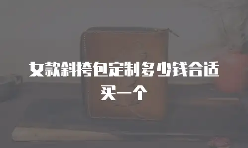 女款斜挎包定制多少钱合适买一个