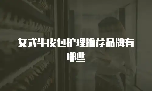 女式牛皮包护理推荐品牌有哪些