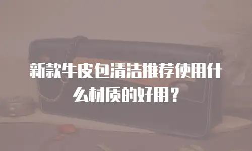 新款牛皮包清洁推荐使用什么材质的好用？