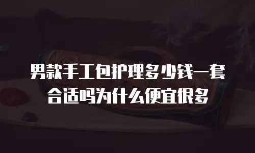 男款手工包护理多少钱一套合适吗为什么便宜很多