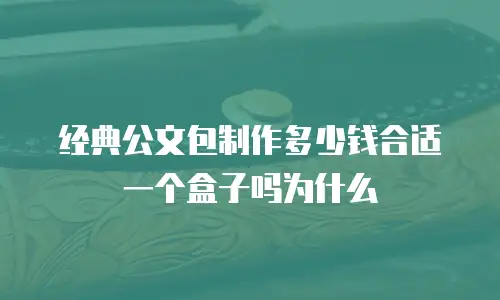 经典公文包制作多少钱合适一个盒子吗为什么