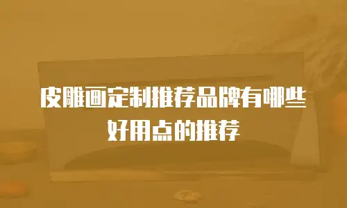 皮雕画定制推荐品牌有哪些好用点的推荐