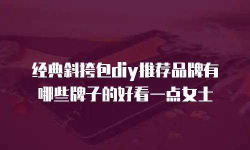 经典斜挎包diy推荐品牌有哪些牌子的好看一点女士