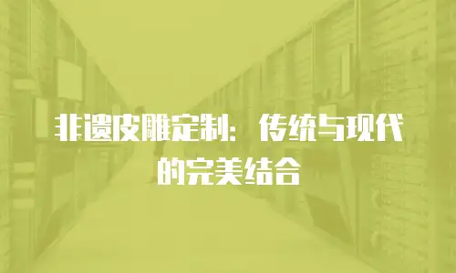 非遗皮雕定制：传统与现代的完美结合