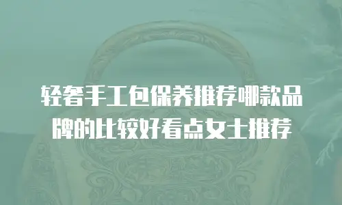 轻奢手工包保养推荐哪款品牌的比较好看点女士推荐