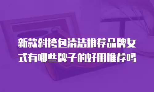 新款斜挎包清洁推荐品牌女式有哪些牌子的好用推荐吗