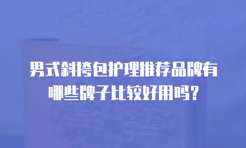 男式斜挎包护理推荐品牌有哪些牌子比较好用吗？