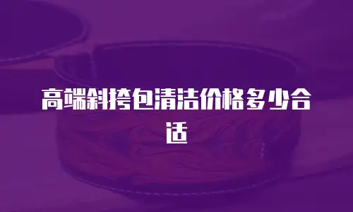 高端斜挎包清洁价格多少合适