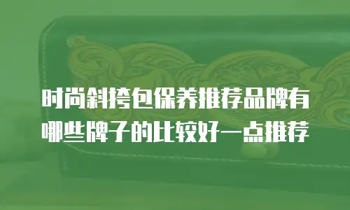 时尚斜挎包保养推荐品牌有哪些牌子的比较好一点推荐