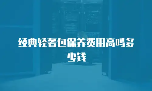 经典轻奢包保养费用高吗多少钱