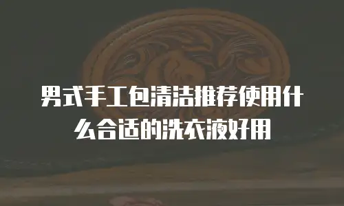 男式手工包清洁推荐使用什么合适的洗衣液好用
