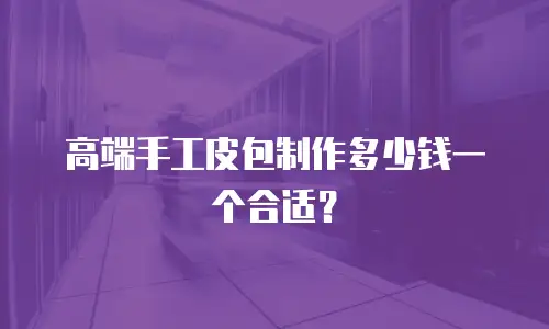 高端手工皮包制作多少钱一个合适？